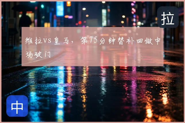 维拉vs皇马，第75分钟替补回做中场破门