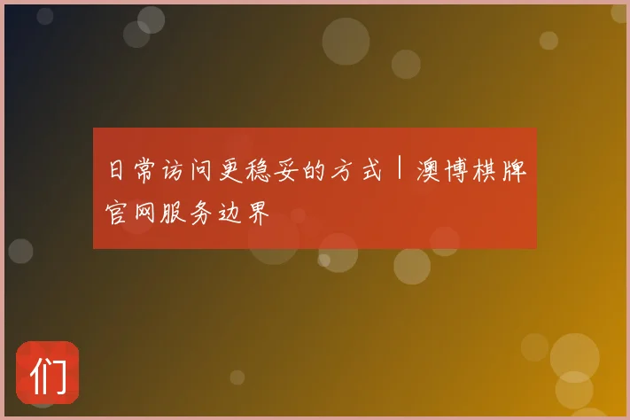 日常访问更稳妥的方式｜澳博棋牌官网服务边界