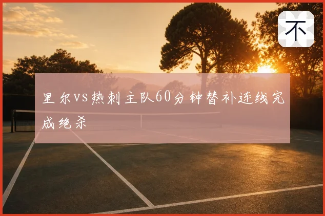 里尔vs热刺主队60分钟替补连线完成绝杀