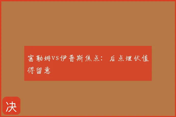 富勒姆vs伊普斯焦点：后点埋伏值得留意