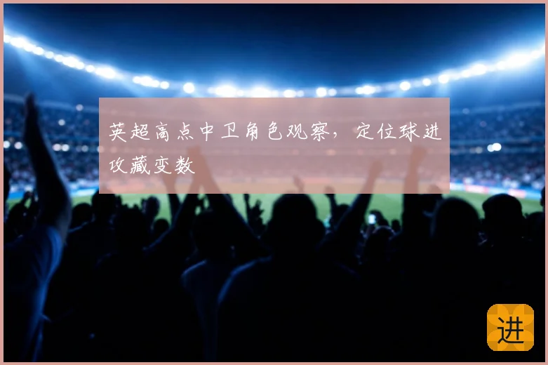 英超高点中卫角色观察，定位球进攻藏变数